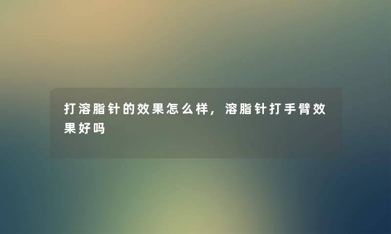 打溶脂针的效果怎么样,溶脂针打手臂效果好吗