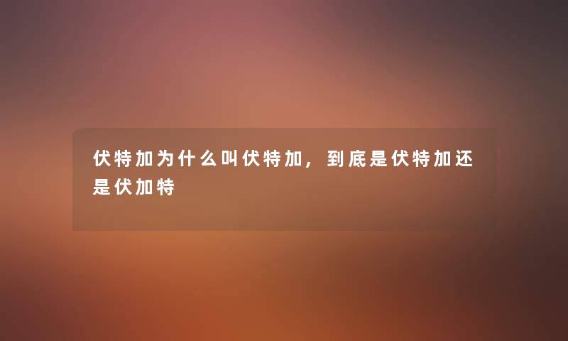 伏特加为什么叫伏特加,到底是伏特加还是伏加特