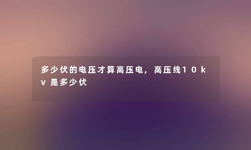 多少伏的电压才算高压电,高压线10kv是多少伏
