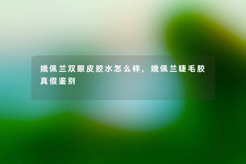 娥佩兰双眼皮胶水怎么样,娥佩兰睫毛胶真假鉴别