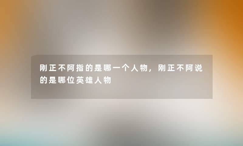 刚正不阿指的是哪一个人物,刚正不阿说的是哪位英雄人物