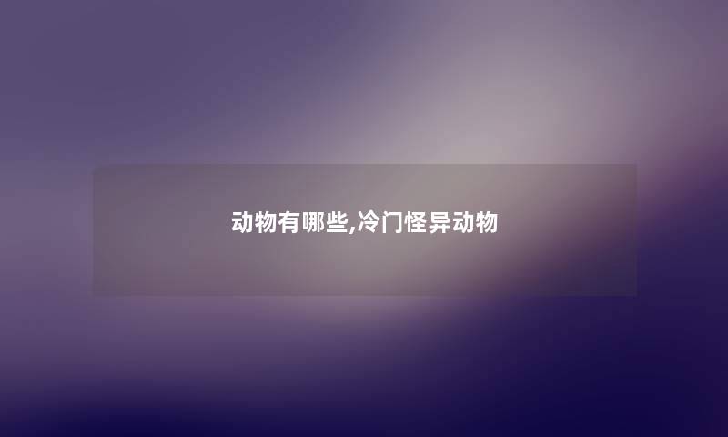 动物有哪些,冷门怪异动物