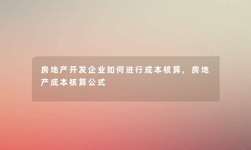 房地产开发企业如何进行成本核算,房地产成本核算公式