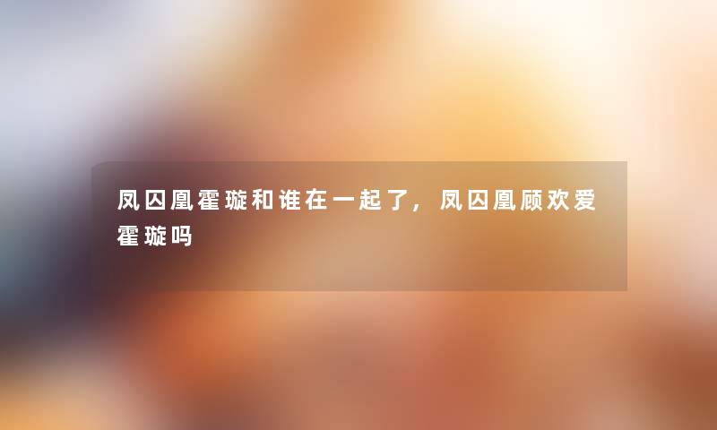 凤囚凰霍璇和谁在一起了,凤囚凰顾欢爱霍璇吗