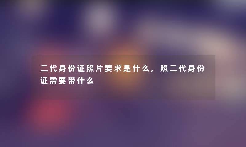二代身份证照片要求是什么,照二代身份证需要带什么