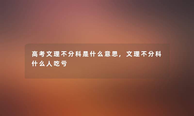 高考文理不分科是什么意思,文理不分科什么人吃亏