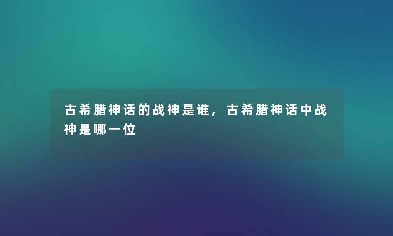 古希腊神话的战神是谁,古希腊神话中战神是哪一位