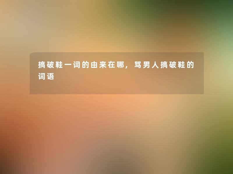 搞破鞋一词的由来在哪,骂男人搞破鞋的词语