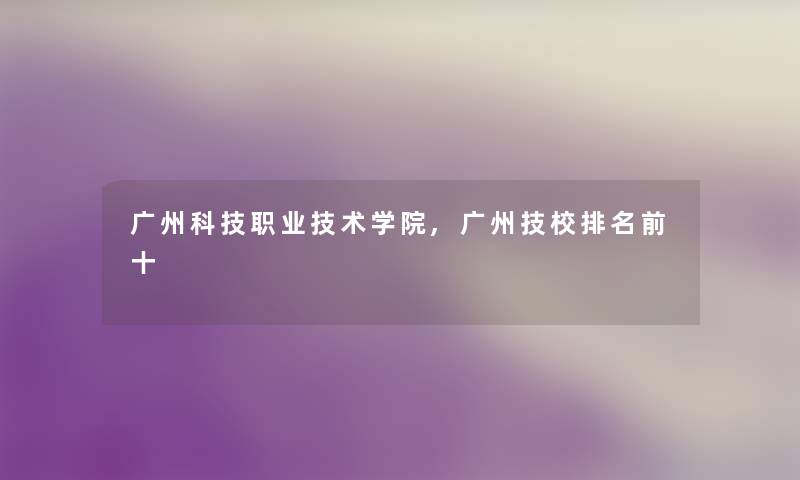 广州科技职业技术学院,广州技校推荐前十