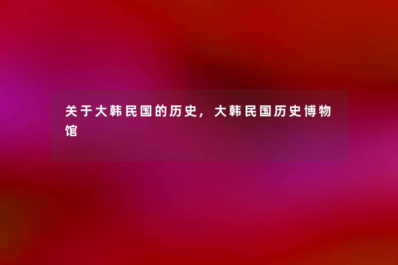 关于大韩民国的历史,大韩民国历史博物馆