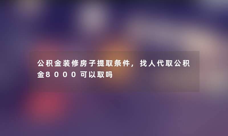 公积金装修房子提取条件,找人代取公积金8000可以取吗