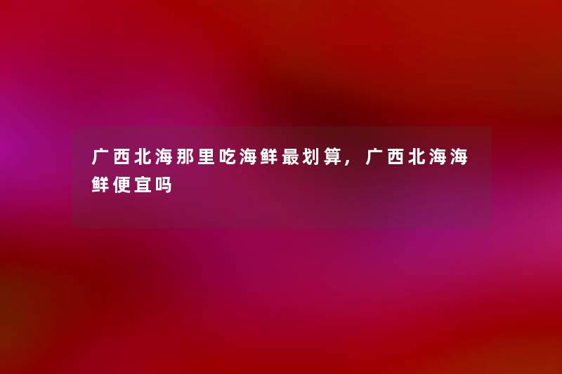 广西北海那里吃海鲜划算,广西北海海鲜便宜吗