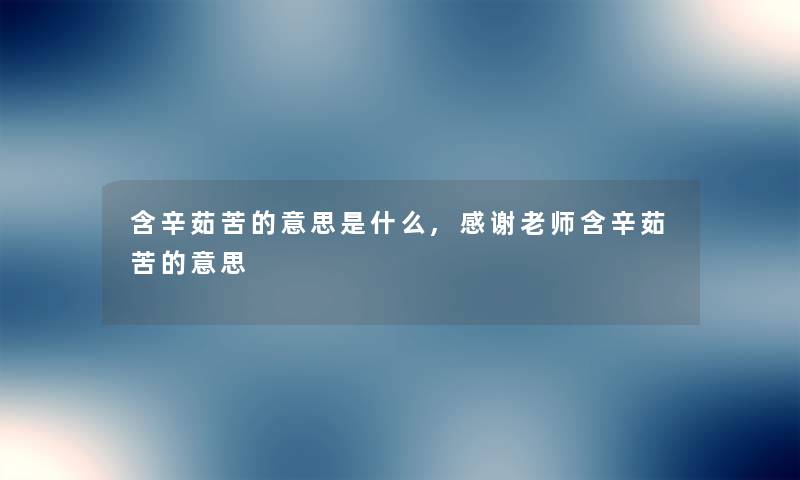 含辛茹苦的意思是什么,感谢老师含辛茹苦的意思
