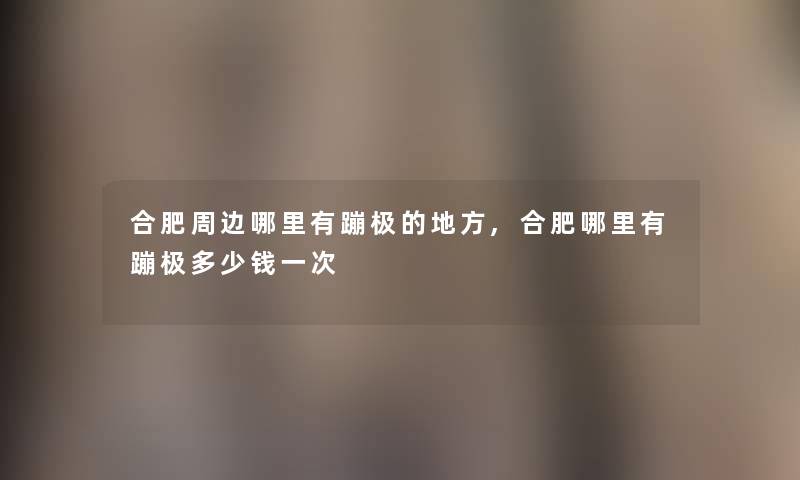 合肥周边哪里有蹦极的地方,合肥哪里有蹦极多少钱一次