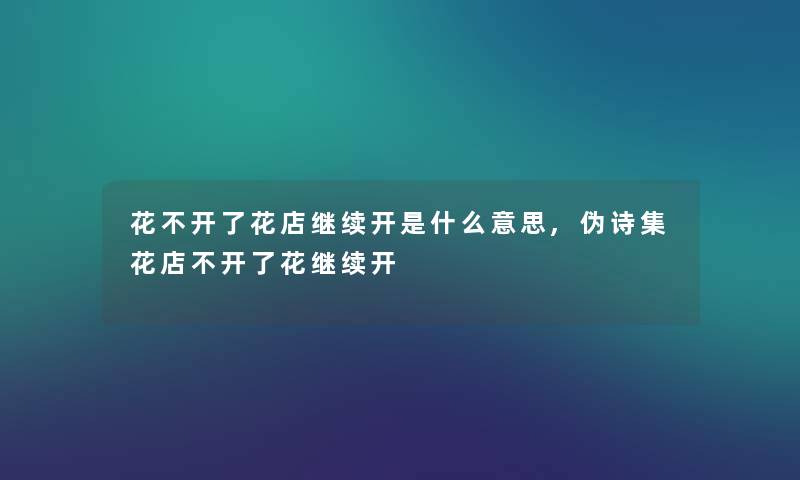 花不开了花店继续开是什么意思,伪诗集花店不开了花继续开
