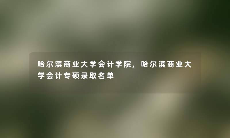 哈尔滨商业大学会计学院,哈尔滨商业大学会计专硕录取名单
