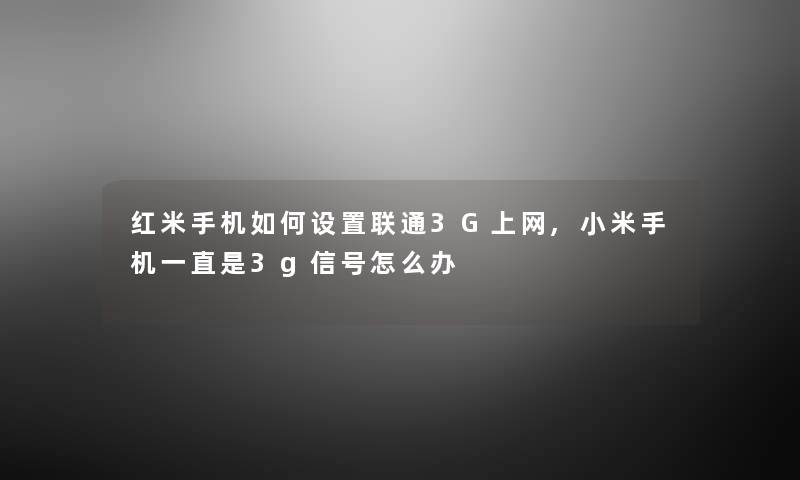 红米手机如何设置联通3G上网,小米手机一直是3g信号怎么办