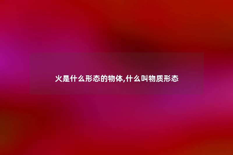 火是什么形态的物体,什么叫物质形态