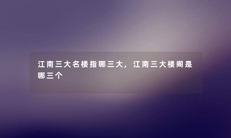 江南三大名楼指哪三大,江南三大楼阁是哪三个