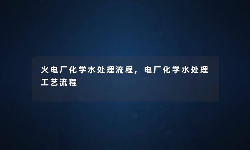 火电厂化学水处理流程,电厂化学水处理工艺流程