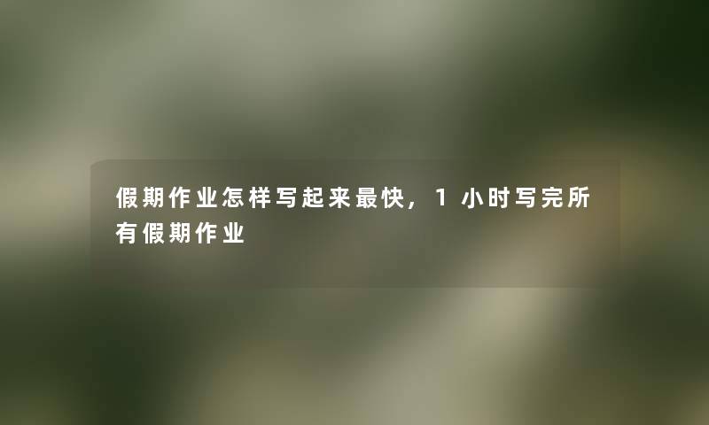 假期作业怎样写起来快,1小时写完所有假期作业