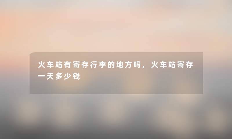 火车站有寄存行李的地方吗,火车站寄存一天多少钱