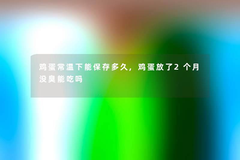 鸡蛋常温下能保存多久,鸡蛋放了2个月没臭能吃吗