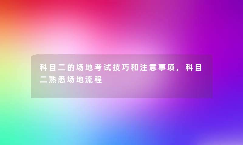科目二的场地考试技巧和注意事项,科目二熟悉场地流程