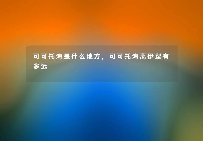 可可托海是什么地方,可可托海离伊犁有多远