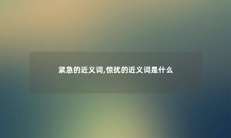 紧急的近义词,惊扰的近义词是什么