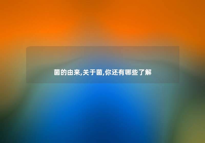 菌的由来,关于菌,你还有哪些了解