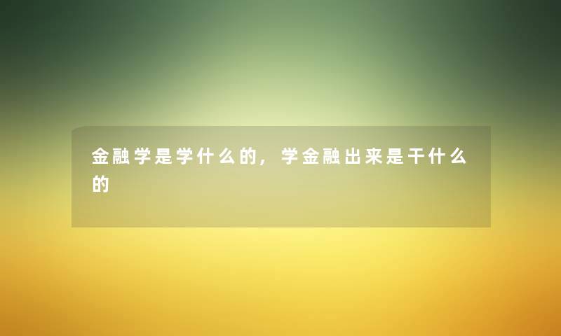 金融学是学什么的,学金融出来是干什么的