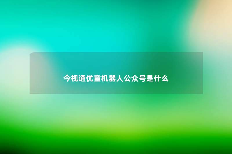 今视通优童机器人公众号是什么