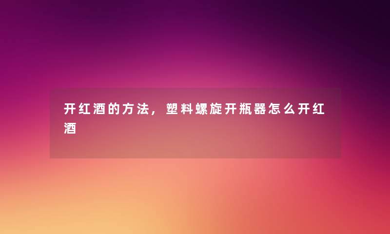 开红酒的方法,塑料螺旋开瓶器怎么开红酒