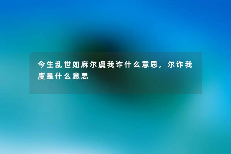 今生乱世如麻尔虞我诈什么意思,尔诈我虞是什么意思
