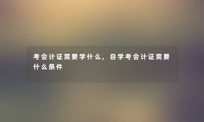 考会计证需要学什么,自学考会计证需要什么条件