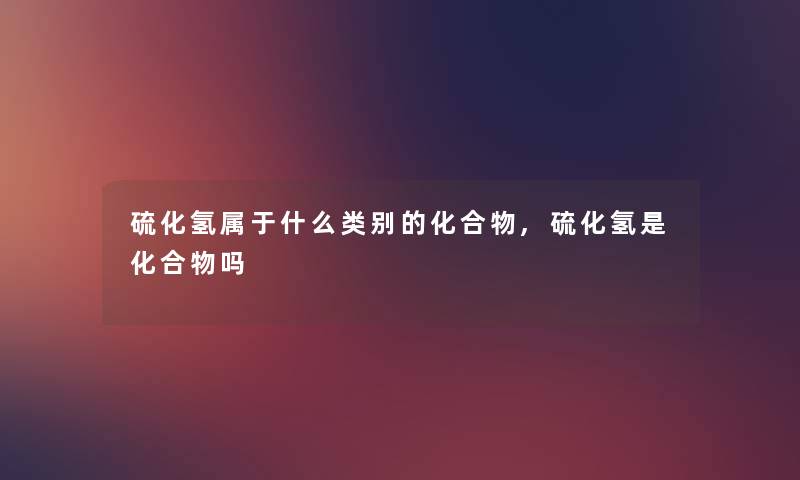 硫化氢属于什么类别的化合物,硫化氢是化合物吗