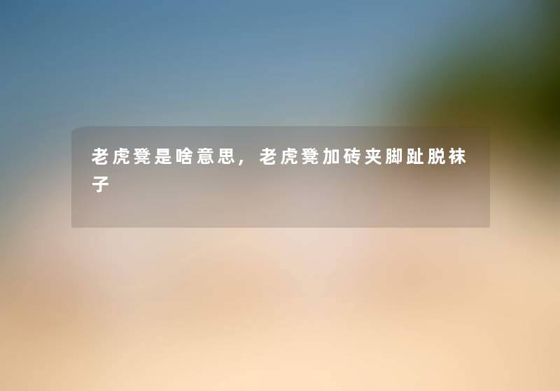 老虎凳是啥意思,老虎凳加砖夹脚趾脱袜子