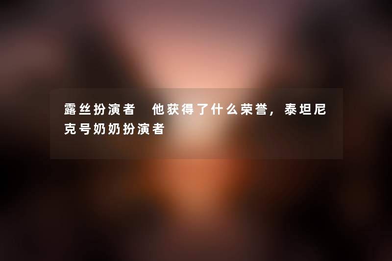 露丝扮演者 他获得了什么荣誉,泰坦尼克号奶奶扮演者