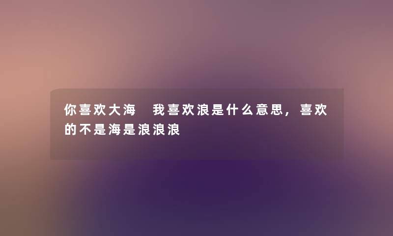 你喜欢大海 我喜欢浪是什么意思,喜欢的不是海是浪浪浪