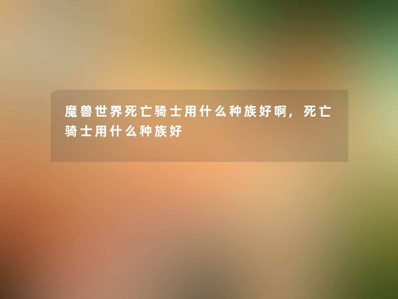 魔兽世界骑士用什么种族好啊,骑士用什么种族好