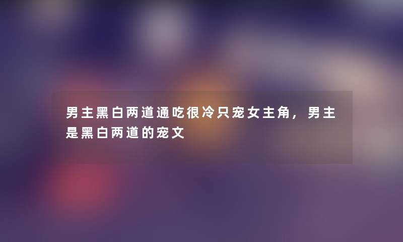 男主黑白两道通吃很冷只宠女主角,男主是黑白两道的宠文
