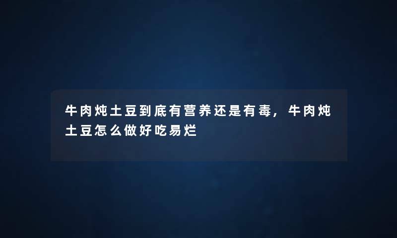 牛肉炖土豆到底有营养还是有毒,牛肉炖土豆怎么做好吃易烂