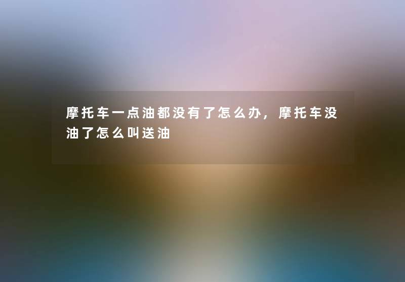 摩托车一点油都没有了怎么办,摩托车没油了怎么叫送油