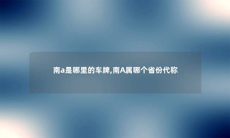 南a是哪里的车牌,南A属哪个省份代称