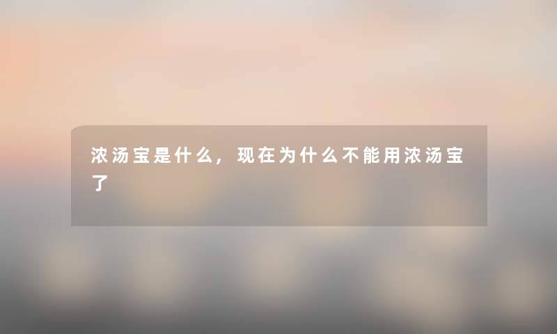 浓汤宝是什么,现在为什么不能用浓汤宝了