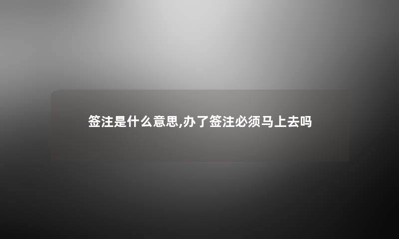 签注是什么意思,办了签注必须马上去吗