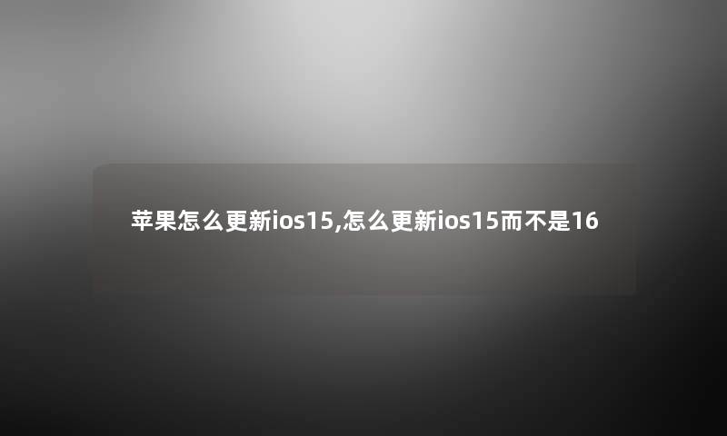 苹果怎么更新ios15,怎么更新ios15而不是16