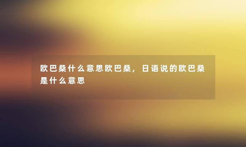 欧巴桑什么意思欧巴桑,日语说的欧巴桑是什么意思