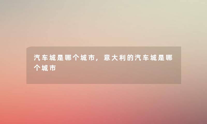 汽车城是哪个城市,意大利的汽车城是哪个城市